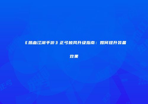 《热血江湖手游》正弓披风升级指南：如何提升装备效果