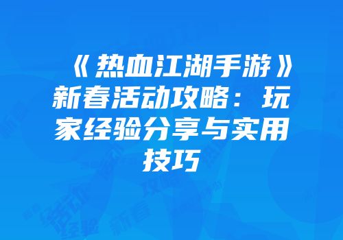 《热血江湖手游》新春活动攻略:玩家经验分享与实用技巧