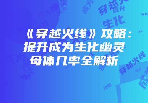 《穿越火线》攻略：提升成为生化幽灵母体几率全解析