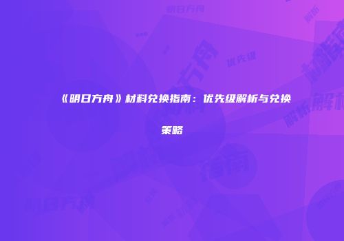《明日方舟》材料兑换指南：优先级解析与兑换策略