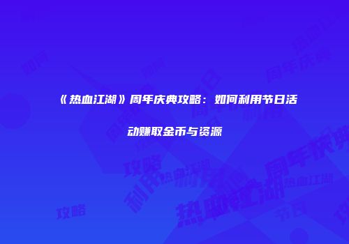 《热血江湖》周年庆典攻略：如何利用节日活动赚取金币与资源
