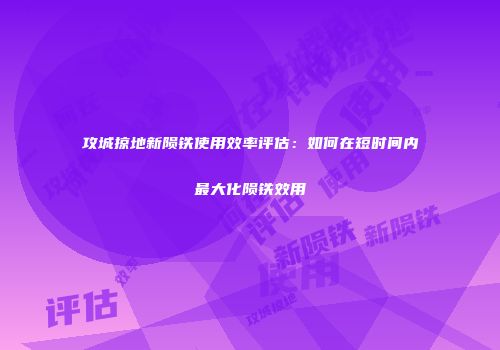 攻城掠地新陨铁使用效率评估：如何在短时间内最大化陨铁效用