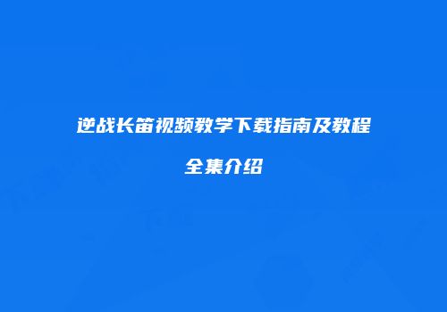逆战长笛视频教学下载指南及教程全集介绍