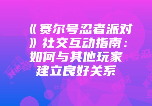 《赛尔号忍者派对》社交互动指南：如何与其他玩家建立良好关系