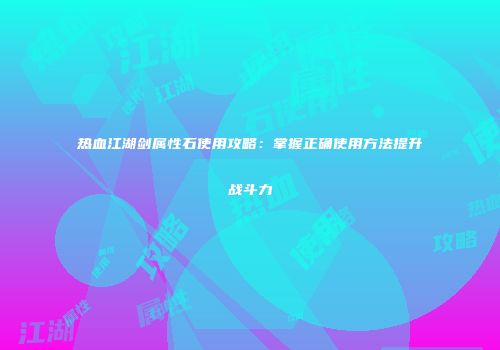 热血江湖剑属性石使用攻略:掌握正确使用方法提升战斗力
