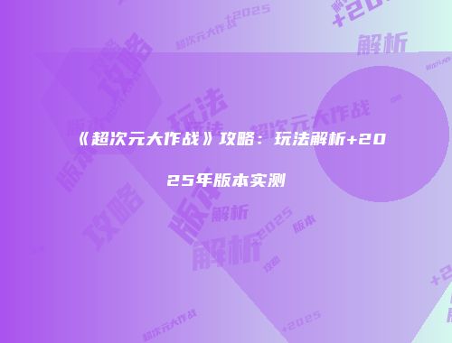 《超次元大作战》攻略：玩法解析+2025年版本实测