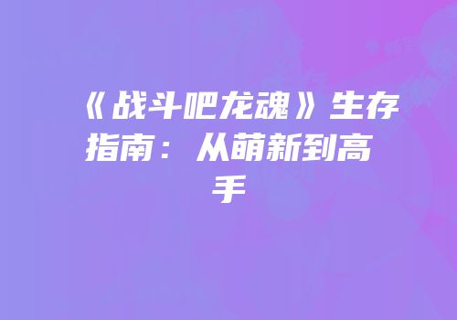 《战斗吧龙魂》生存指南：从萌新到高手