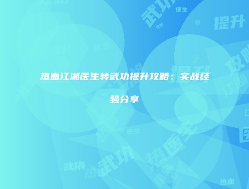 热血江湖医生转武功提升攻略：实战经验分享
