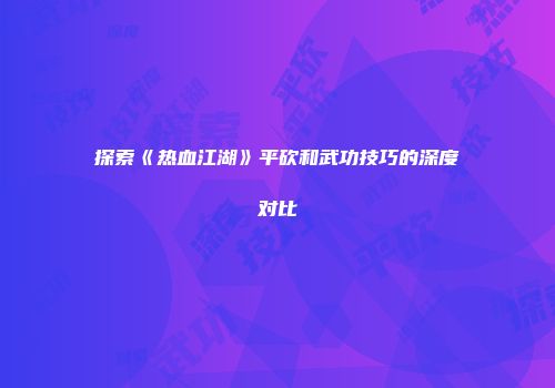 探索《热血江湖》平砍和武功技巧的深度对比