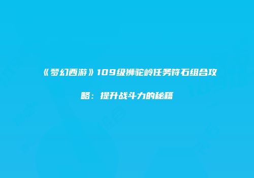《梦幻西游》109级狮驼岭任务符石组合攻略：提升战斗力的秘籍