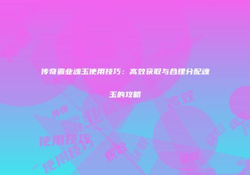 传奇霸业魂玉使用技巧：高效获取与合理分配魂玉的攻略