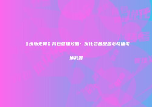 《永劫无间》背包管理攻略：优化装备配置与快速切换武器