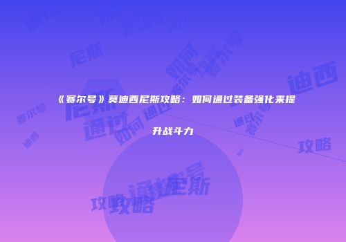 《赛尔号》莫迪西尼斯攻略:如何通过装备强化来提升战斗力