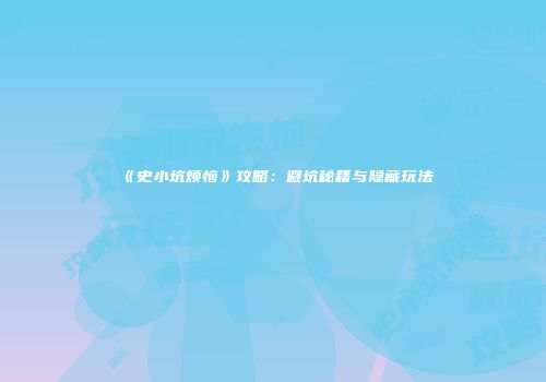 《史小坑烦恼》攻略：避坑秘籍与隐藏玩法