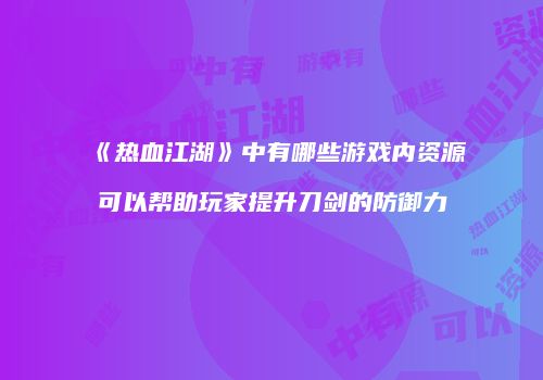 《热血江湖》中有哪些游戏内资源可以帮助玩家提升刀剑的防御力