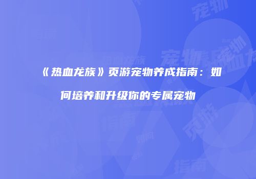 《热血龙族》页游宠物养成指南：如何培养和升级你的专属宠物