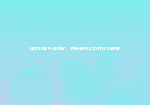 热血江湖游戏攻略：如何快速定位并定点回城