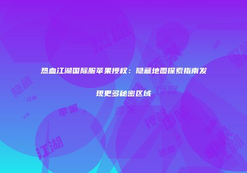 热血江湖国际服苹果授权：隐藏地图探索指南发现更多秘密区域