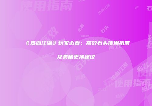 《热血江湖》玩家必看：高效石头使用指南及装备更换建议