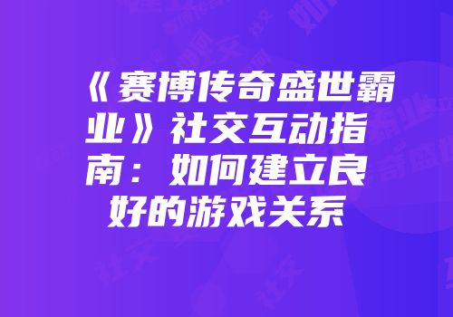 《赛博传奇盛世霸业》社交互动指南：如何建立良好的游戏关系