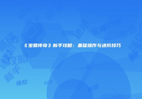 《宝鼎传奇》新手攻略：基础操作与进阶技巧