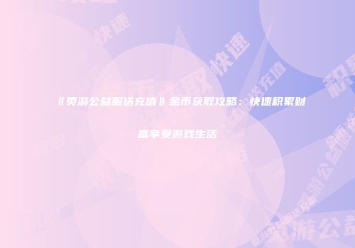 《页游公益服送充值》金币获取攻略：快速积累财富享受游戏生活