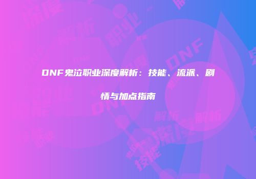 DNF鬼泣职业深度解析：技能、流派、剧情与加点指南