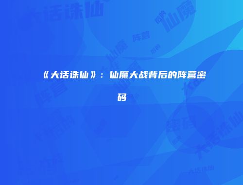《大话诛仙》：仙魔大战背后的阵营密码