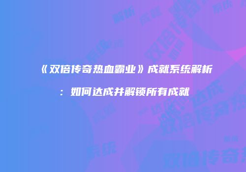 《双倍传奇热血霸业》成就系统解析:如何达成并解锁所有成就