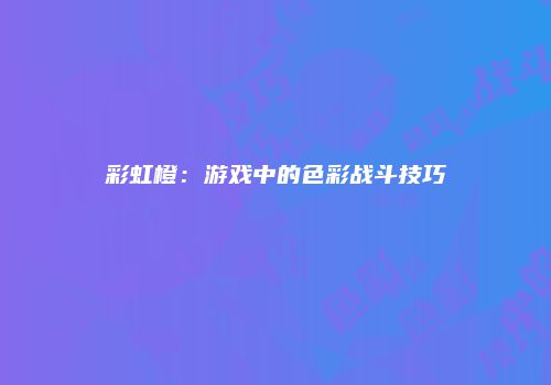 彩虹橙：游戏中的色彩战斗技巧