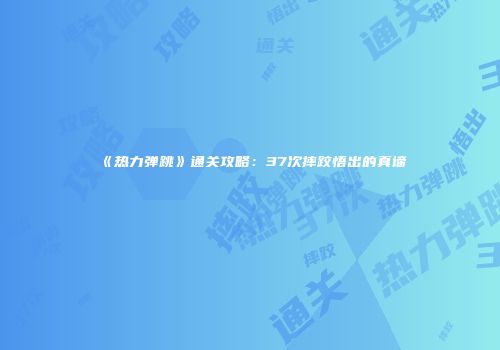 《热力弹跳》通关攻略：37次摔跤悟出的真谛