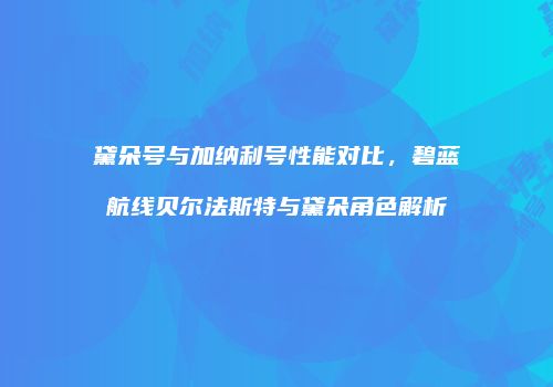 黛朵号与加纳利号性能对比，碧蓝航线贝尔法斯特与黛朵角色解析