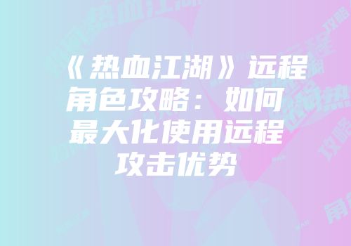 《热血江湖》远程角色攻略：如何最大化使用远程攻击优势