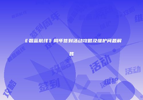 《碧蓝航线》周年签到活动攻略及维护问题解答
