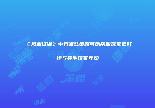 《热血江湖》中有哪些策略可以帮助玩家更好地与其他玩家互动