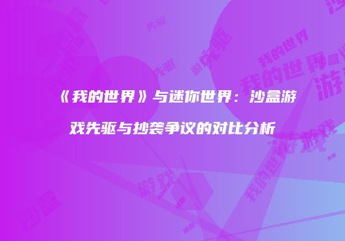 《我的世界》与迷你世界：沙盒游戏先驱与抄袭争议的对比分析