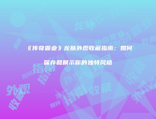 《传奇霸业》龙脉外观收藏指南：如何保存和展示你的独特风格