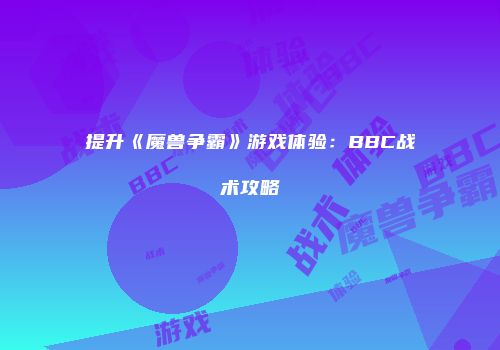 提升《魔兽争霸》游戏体验：BBC战术攻略