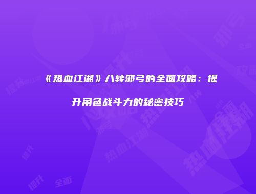 《热血江湖》八转邪弓的全面攻略：提升角色战斗力的秘密技巧