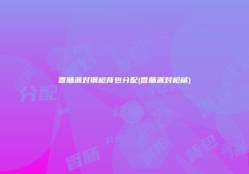 香肠派对钢枪背包分配(香肠派对枪械)