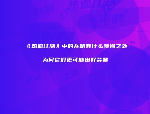 《热血江湖》中的龙箱有什么特别之处为何它们更可能出好装备