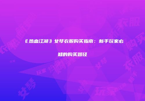 《热血江湖》女琴衣服购买指南：新手玩家必知的购买路径