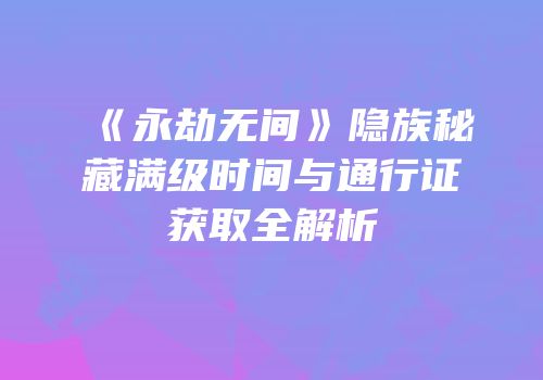 《永劫无间》隐族秘藏满级时间与通行证获取全解析