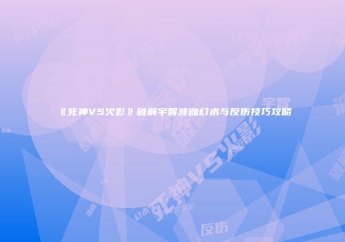 《死神VS火影》破解宇智波鼬幻术与反伤技巧攻略