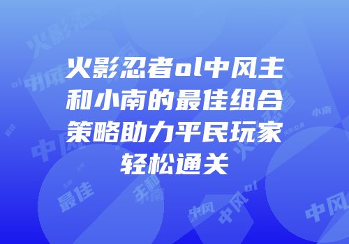 火影忍者ol中风主和小南的最佳组合策略助力平民玩家轻松通关