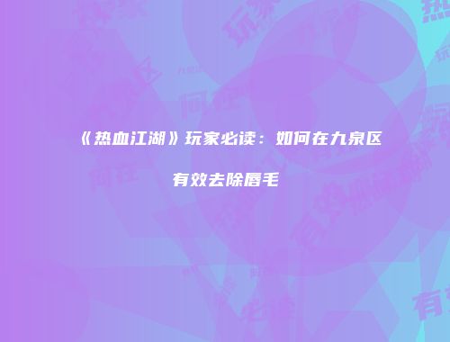 《热血江湖》玩家必读：如何在九泉区有效去除唇毛