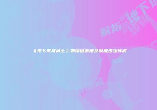 《地下城与勇士》新角色解析及创建步骤详解