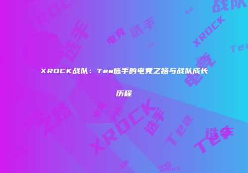 XROCK战队：Tea选手的电竞之路与战队成长历程