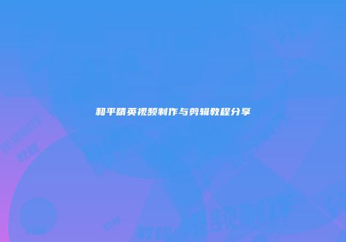 和平精英视频制作与剪辑教程分享