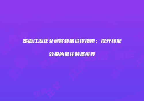 热血江湖正女剑客装备选择指南：提升技能效果的最佳装备推荐